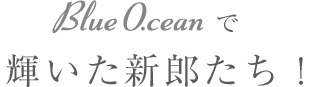 Blue Oceanで輝いた新郎たち